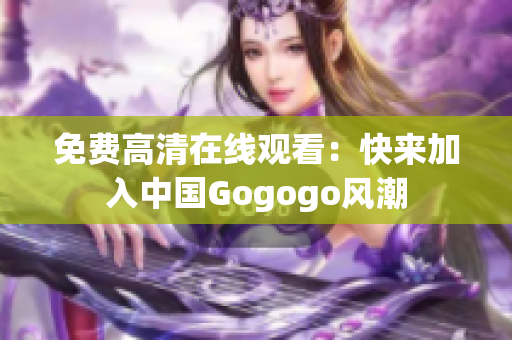 免费高清在线观看：快来加入中国Gogogo风潮