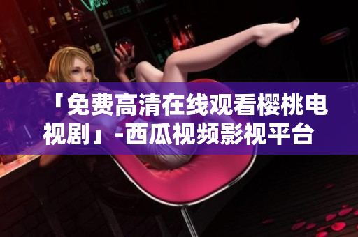 「免费高清在线观看樱桃电视剧」-西瓜视频影视平台