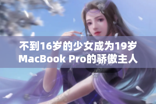 不到16岁的少女成为19岁MacBook Pro的骄傲主人