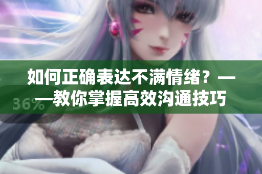 如何正确表达不满情绪？——教你掌握高效沟通技巧