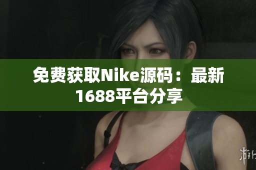 免费获取Nike源码：最新1688平台分享