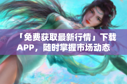 「免费获取最新行情」下载APP，随时掌握市场动态