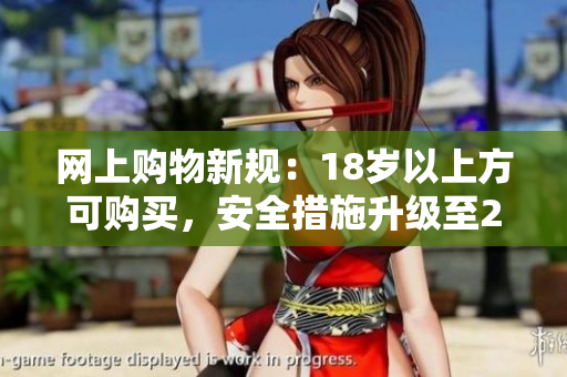 网上购物新规：18岁以上方可购买，安全措施升级至2023