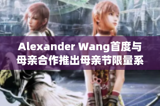 Alexander Wang首度与母亲合作推出母亲节限量系列
