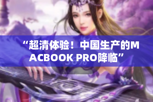 “超清体验！中国生产的MACBOOK PRO降临”