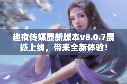 趣夜传媒最新版本v8.0.7震撼上线，带来全新体验！