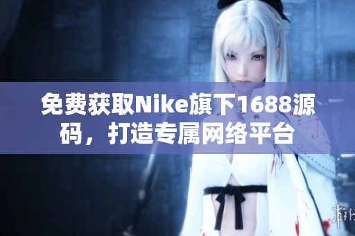 免费获取Nike旗下1688源码，打造专属网络平台
