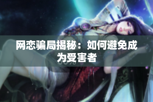 网恋骗局揭秘：如何避免成为受害者