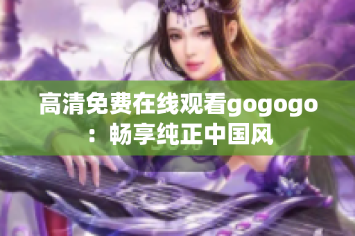 高清免费在线观看gogogo：畅享纯正中国风