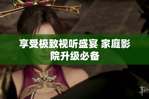 享受极致视听盛宴 家庭影院升级必备