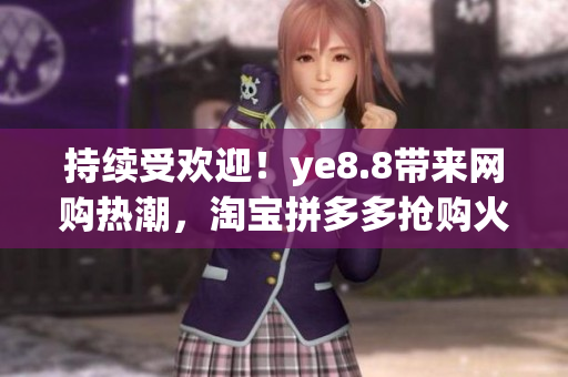 持续受欢迎！ye8.8带来网购热潮，淘宝拼多多抢购火热进行