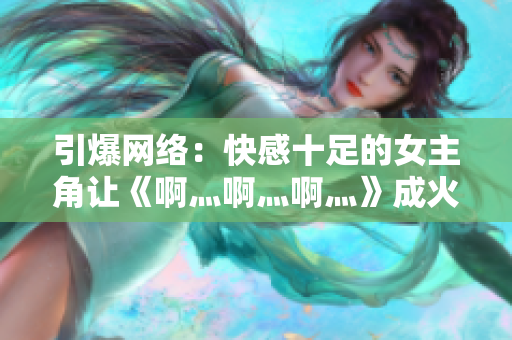 引爆网络：快感十足的女主角让《啊灬啊灬啊灬》成火爆话题