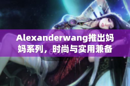 Alexanderwang推出妈妈系列，时尚与实用兼备