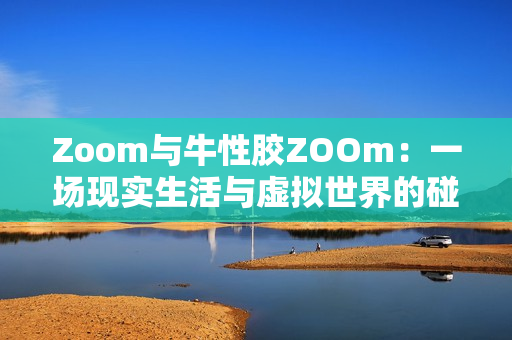 Zoom与牛性胶ZOOm：一场现实生活与虚拟世界的碰撞