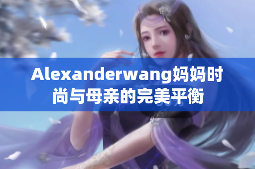 Alexanderwang妈妈时尚与母亲的完美平衡