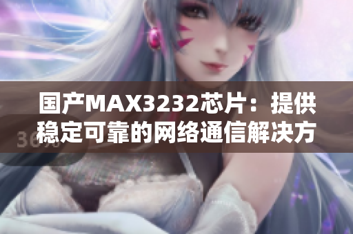 国产MAX3232芯片：提供稳定可靠的网络通信解决方案