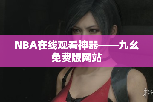 NBA在线观看神器——九幺免费版网站