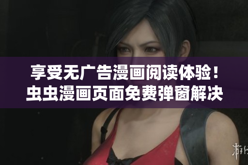 享受无广告漫画阅读体验！虫虫漫画页面免费弹窗解决方案