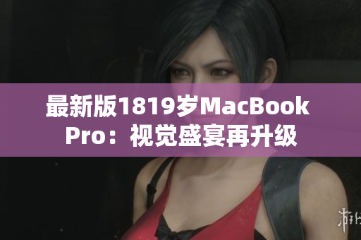 最新版1819岁MacBook Pro：视觉盛宴再升级