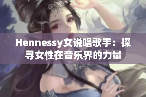 Hennessy女说唱歌手：探寻女性在音乐界的力量