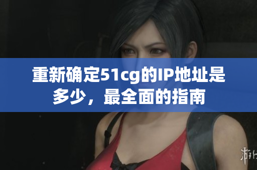 重新确定51cg的IP地址是多少，最全面的指南