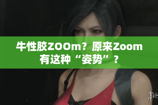 牛性胶ZOOm？原来Zoom有这种“姿势”？
