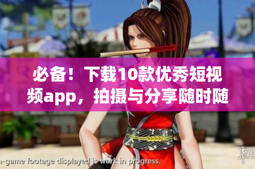 必备！下载10款优秀短视频app，拍摄与分享随时随地