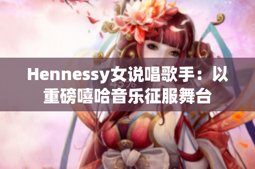 Hennessy女说唱歌手：以重磅嘻哈音乐征服舞台
