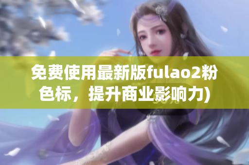免费使用最新版fulao2粉色标，提升商业影响力)