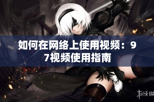 如何在网络上使用视频：97视频使用指南