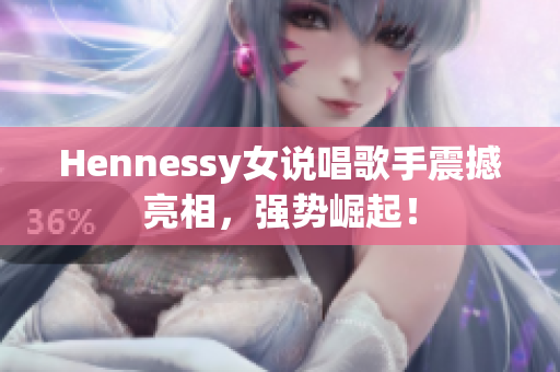 Hennessy女说唱歌手震撼亮相，强势崛起！