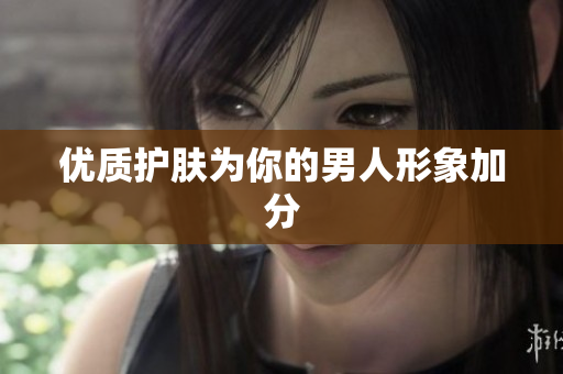 优质护肤为你的男人形象加分