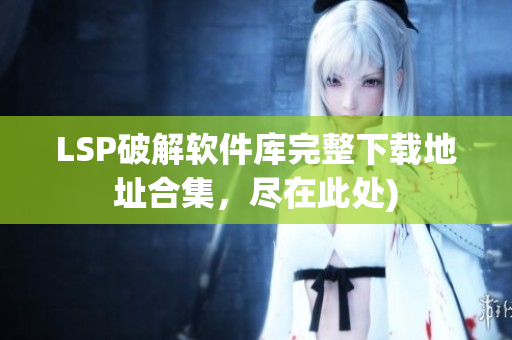 LSP破解软件库完整下载地址合集，尽在此处)