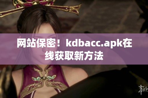 网站保密！kdbacc.apk在线获取新方法