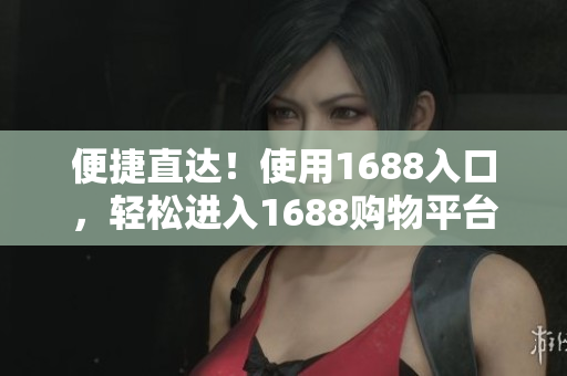 便捷直达！使用1688入口，轻松进入1688购物平台