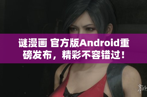 谜漫画 官方版Android重磅发布，精彩不容错过！