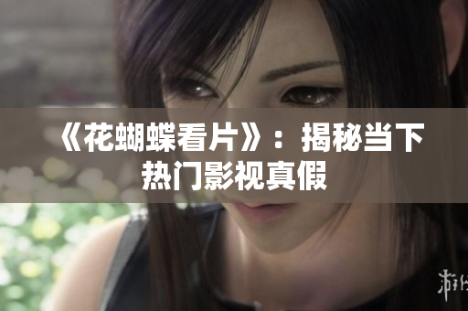 《花蝴蝶看片》：揭秘当下热门影视真假