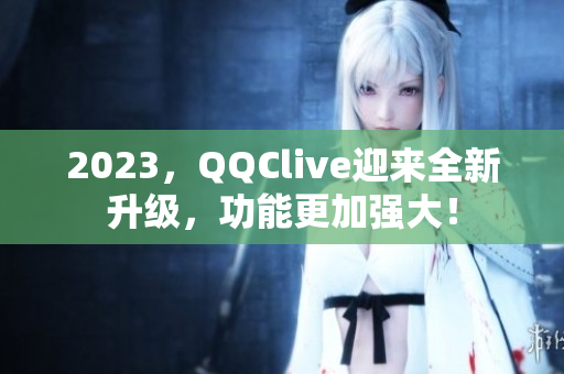 2023，QQClive迎来全新升级，功能更加强大！