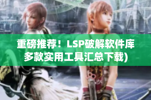 重磅推荐！LSP破解软件库多款实用工具汇总下载)