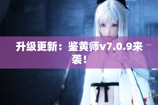 升级更新：鉴黄师v7.0.9来袭！