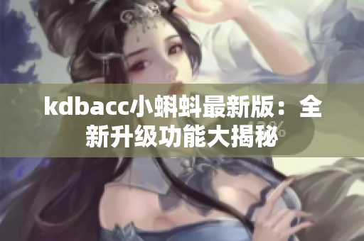 kdbacc小蝌蚪最新版：全新升级功能大揭秘