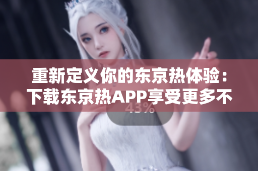 重新定义你的东京热体验：下载东京热APP享受更多不一样的福利！