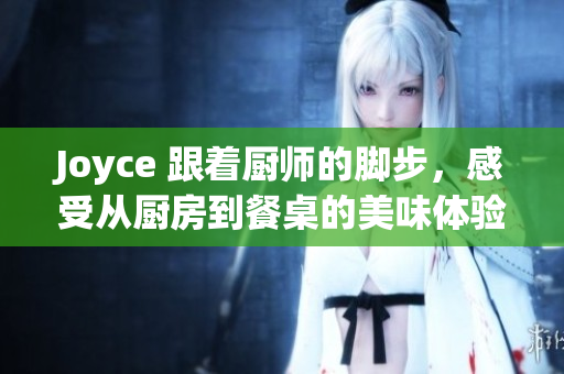 Joyce 跟着厨师的脚步，感受从厨房到餐桌的美味体验