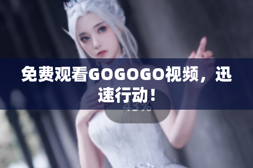 免费观看GOGOGO视频，迅速行动！