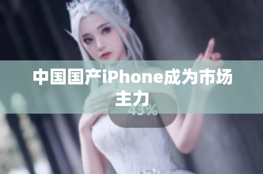 中国国产iPhone成为市场主力