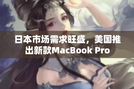 日本市场需求旺盛，美国推出新款MacBook Pro