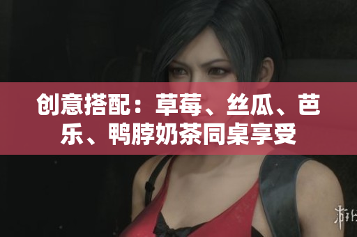 创意搭配：草莓、丝瓜、芭乐、鸭脖奶茶同桌享受