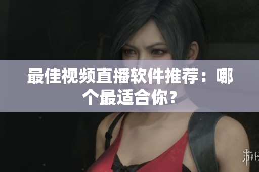最佳视频直播软件推荐：哪个最适合你？