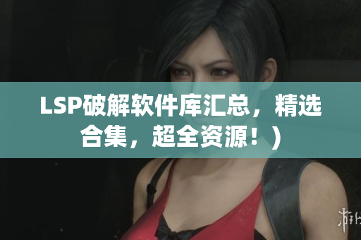 LSP破解软件库汇总，精选合集，超全资源！)