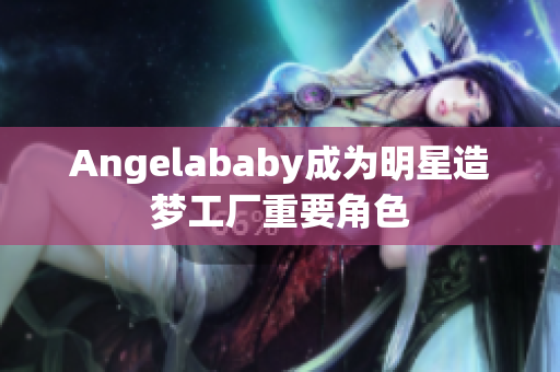 Angelababy成为明星造梦工厂重要角色